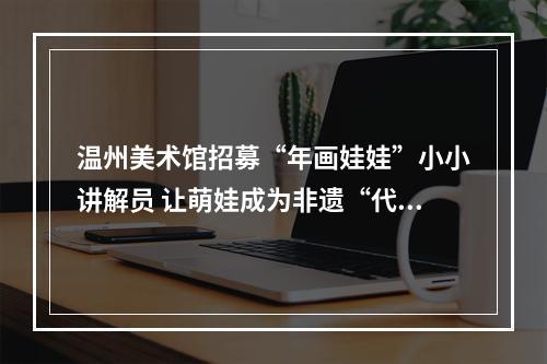 温州美术馆招募“年画娃娃”小小讲解员 让萌娃成为非遗“代言人”