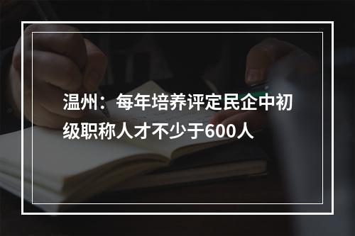 温州：每年培养评定民企中初级职称人才不少于600人