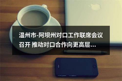 温州市-阿坝州对口工作联席会议召开 推动对口合作向更高层次更高水平迈进