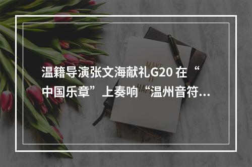温籍导演张文海献礼G20 在“中国乐章”上奏响“温州音符”