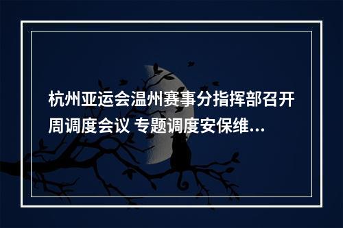 杭州亚运会温州赛事分指挥部召开周调度会议 专题调度安保维稳信息通信保障等工作