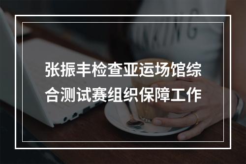 张振丰检查亚运场馆综合测试赛组织保障工作
