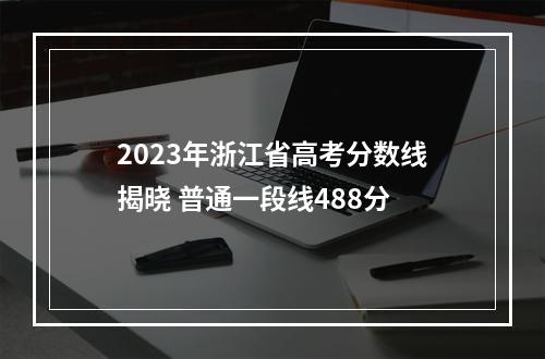 2023年浙江省高考分数线揭晓 普通一段线488分