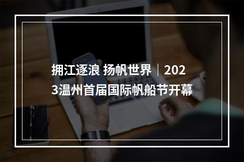 拥江逐浪 扬帆世界｜2023温州首届国际帆船节开幕