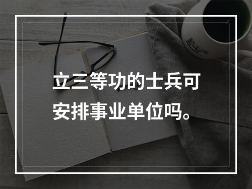 立三等功的士兵可安排事业单位吗。