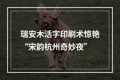 瑞安木活字印刷术惊艳“宋韵杭州奇妙夜”