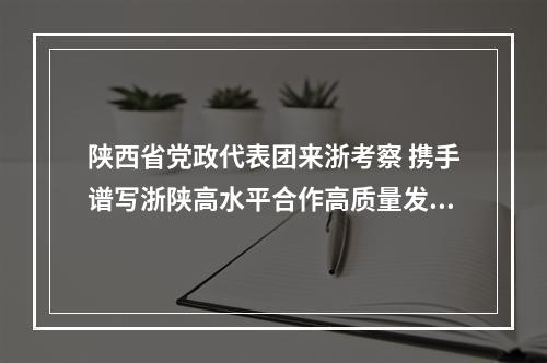 陕西省党政代表团来浙考察 携手谱写浙陕高水平合作高质量发展新篇章