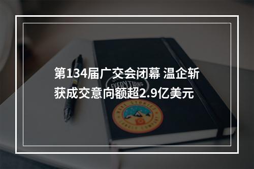 第134届广交会闭幕 温企斩获成交意向额超2.9亿美元