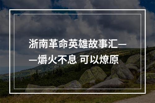 浙南革命英雄故事汇——爝火不息 可以燎原