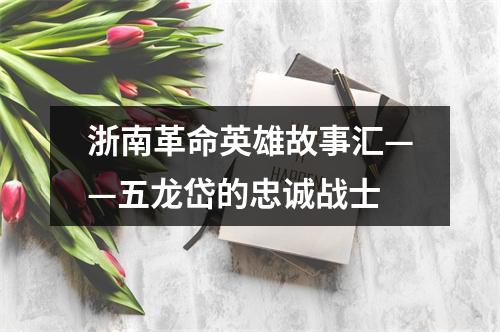 浙南革命英雄故事汇——五龙岱的忠诚战士