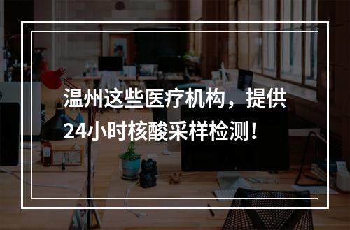 温州这些医疗机构，提供24小时核酸采样检测！