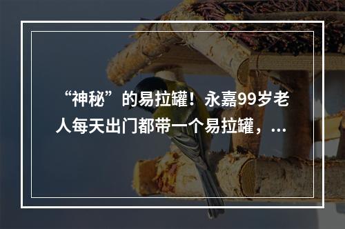 “神秘”的易拉罐！永嘉99岁老人每天出门都带一个易拉罐，就为了…
