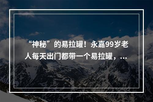 “神秘”的易拉罐！永嘉99岁老人每天出门都带一个易拉罐，就为了…