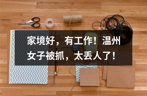家境好，有工作！温州女子被抓，太丢人了！