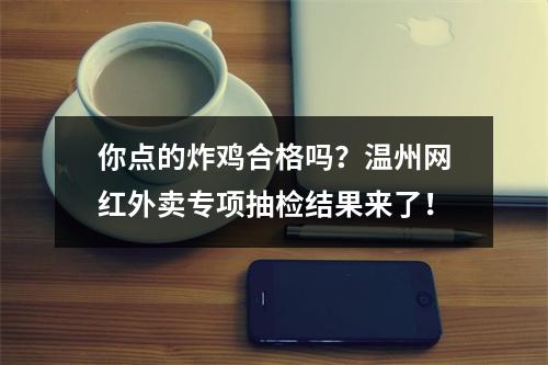 你点的炸鸡合格吗？温州网红外卖专项抽检结果来了！