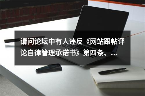 请问论坛中有人违反《网站跟帖评论自律管理承诺书》第四条、第五条相关内容，作何...