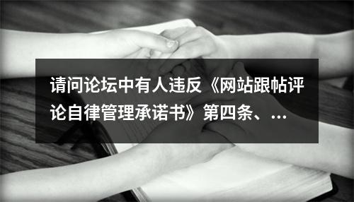 请问论坛中有人违反《网站跟帖评论自律管理承诺书》第四条、第五条相关内容，作何...