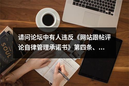 请问论坛中有人违反《网站跟帖评论自律管理承诺书》第四条、第五条相关内容，作何...