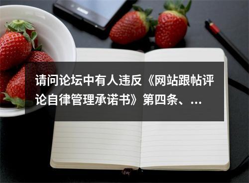 请问论坛中有人违反《网站跟帖评论自律管理承诺书》第四条、第五条相关内容，作何...