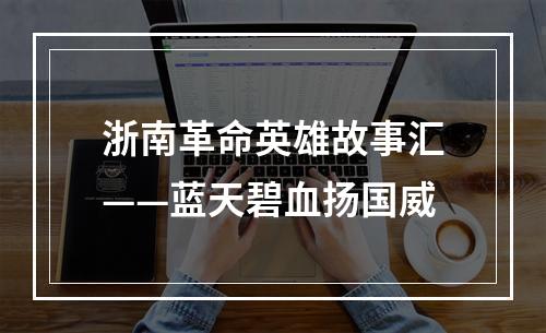 浙南革命英雄故事汇——蓝天碧血扬国威