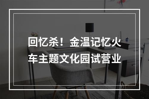 回忆杀！金温记忆火车主题文化园试营业