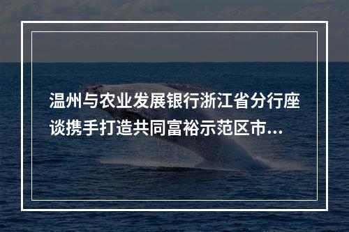 温州与农业发展银行浙江省分行座谈携手打造共同富裕示范区市域样板