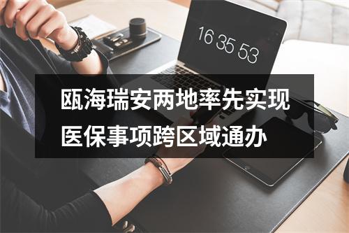 瓯海瑞安两地率先实现医保事项跨区域通办