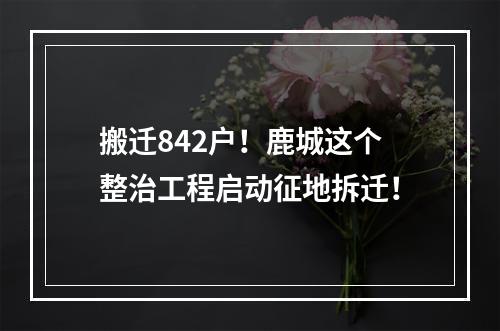 搬迁842户！鹿城这个整治工程启动征地拆迁！