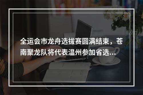全运会市龙舟选拔赛圆满结束，苍南聚龙队将代表温州参加省选拔赛！