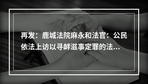 再发：鹿城法院麻永和法官：公民依法上访以寻衅滋事定罪的法律是什么？