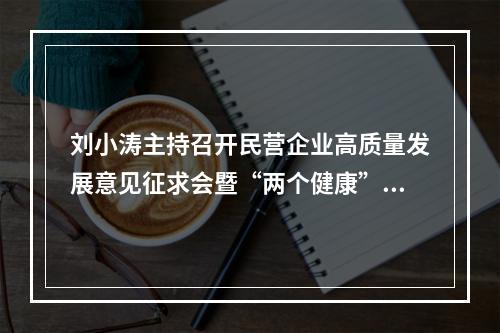 刘小涛主持召开民营企业高质量发展意见征求会暨“两个健康”直通车活动