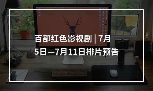 百部红色影视剧 | 7月5日—7月11日排片预告