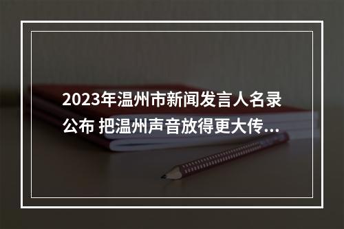 2023年温州市新闻发言人名录公布 把温州声音放得更大传得更远