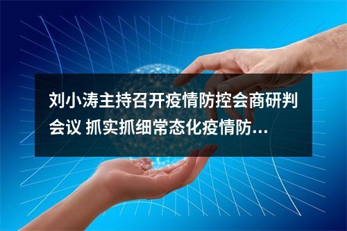 刘小涛主持召开疫情防控会商研判会议 抓实抓细常态化疫情防控工作