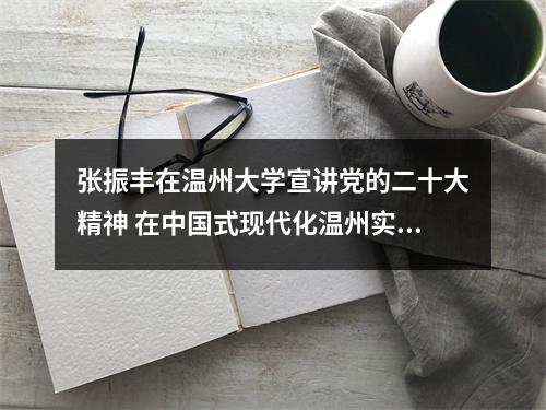 张振丰在温州大学宣讲党的二十大精神 在中国式现代化温州实践中展现高校作为