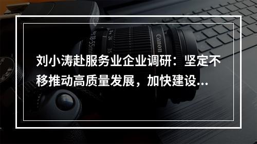 刘小涛赴服务业企业调研：坚定不移推动高质量发展，加快建设现代化产业体系