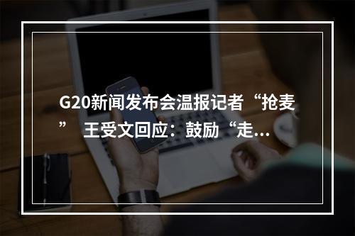 G20新闻发布会温报记者“抢麦”  王受文回应：鼓励“走出去”创品牌