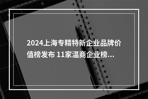 2024上海专精特新企业品牌价值榜发布 11家温商企业榜上有名