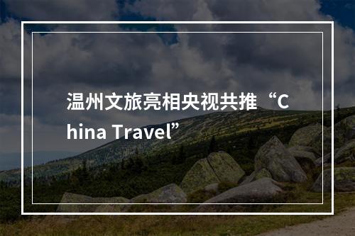 温州文旅亮相央视共推“China Travel”
