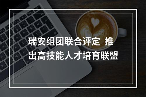 瑞安组团联合评定  推出高技能人才培育联盟