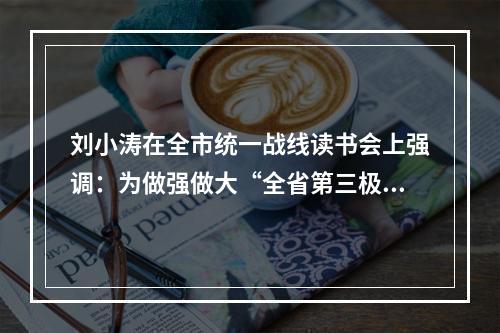 刘小涛在全市统一战线读书会上强调：为做强做大“全省第三极”凝聚智慧力量