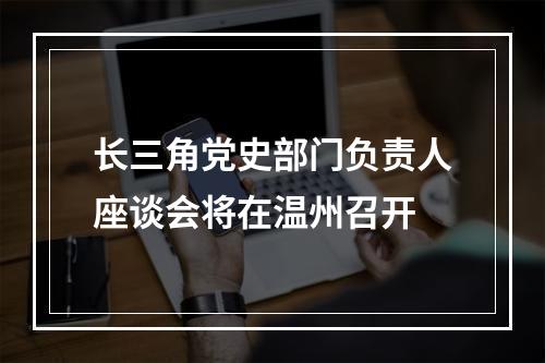 长三角党史部门负责人座谈会将在温州召开