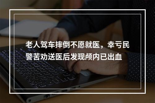 老人驾车摔倒不愿就医，幸亏民警苦劝送医后发现颅内已出血