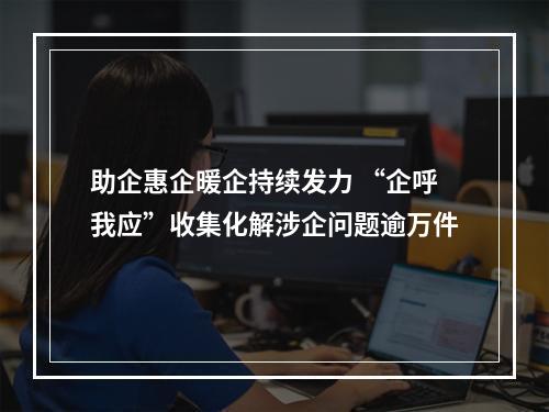 助企惠企暖企持续发力 “企呼我应”收集化解涉企问题逾万件