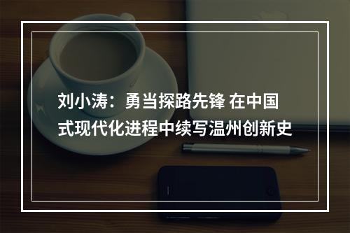 刘小涛：勇当探路先锋 在中国式现代化进程中续写温州创新史