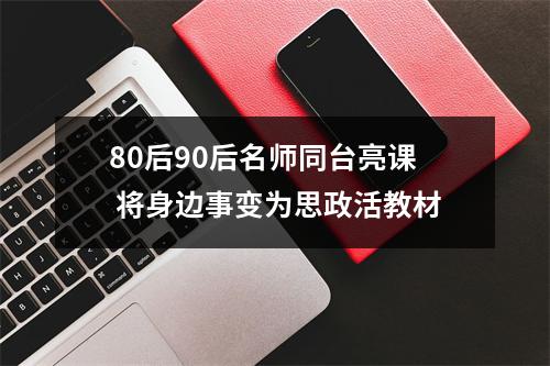 80后90后名师同台亮课 将身边事变为思政活教材