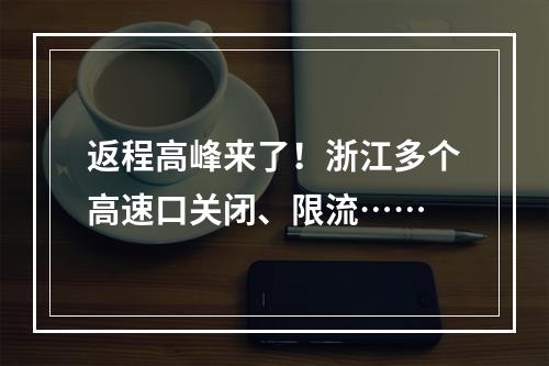 返程高峰来了！浙江多个高速口关闭、限流……