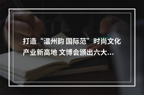 打造“温州韵 国际范”时尚文化产业新高地 文博会颁出六大奖项