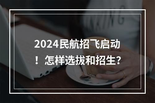 2024民航招飞启动！怎样选拔和招生？