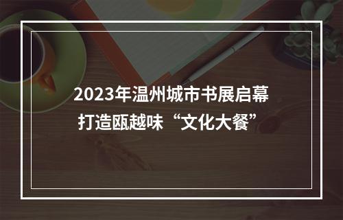 2023年温州城市书展启幕 打造瓯越味“文化大餐”